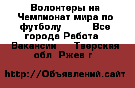 Волонтеры на Чемпионат мира по футболу 2018. - Все города Работа » Вакансии   . Тверская обл.,Ржев г.